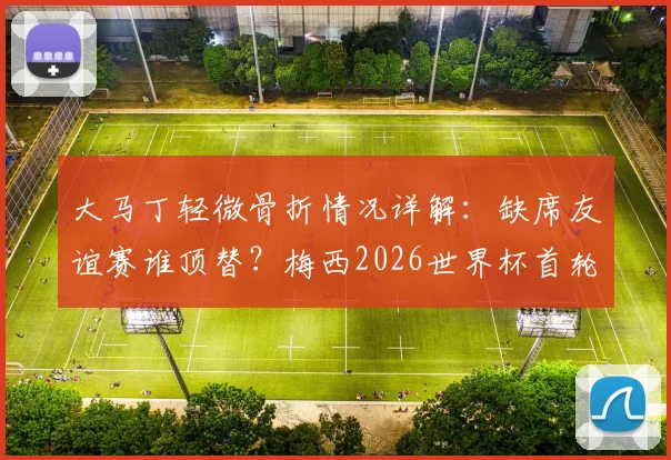 大马丁轻微骨折情况详解:缺席友谊赛谁顶替?梅西2026世界杯首轮出战成焦点