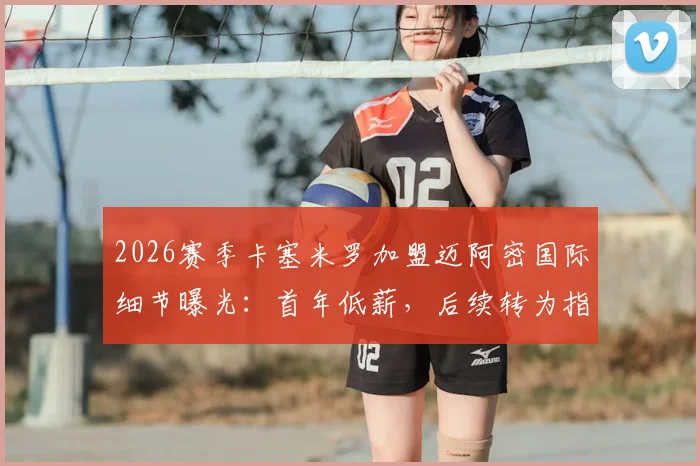 2026赛季卡塞米罗加盟迈阿密国际细节曝光：首年低薪，后续转为指定球员合同