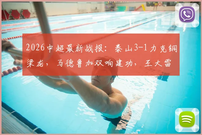 2026中超最新战报：泰山3-1力克铜梁龙，马德鲁加双响建功，王大雷失误引热议