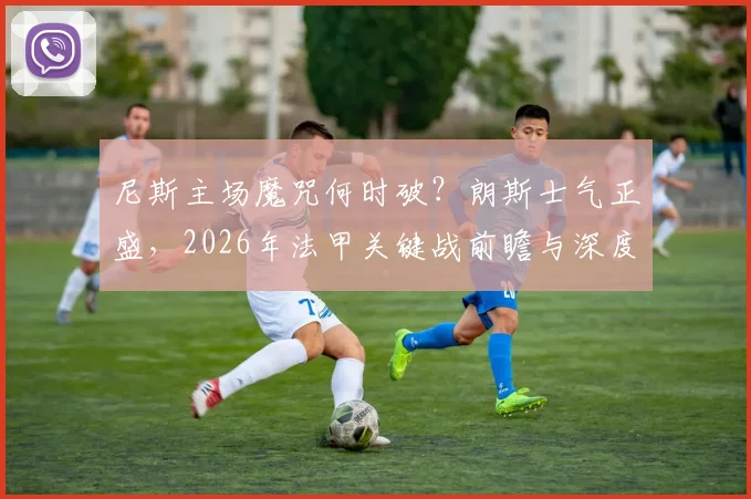 尼斯主场魔咒何时破？朗斯士气正盛，2026年法甲关键战前瞻与深度分析