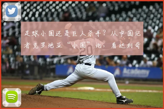 足球小国还是巨人杀手?从中国记者克罗地亚“小国”论,看达利奇如何用足球捍卫国家尊严