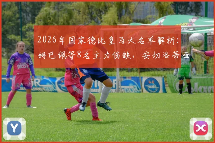 2026年国家德比皇马大名单解析：姆巴佩等8名主力伤缺，安切洛蒂面临严峻考验