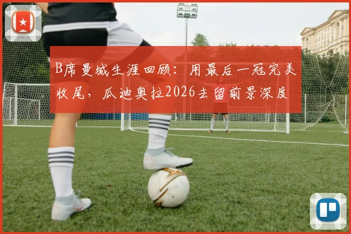 B席曼城生涯回顾：用最后一冠完美收尾，瓜迪奥拉2026去留前景深度解析