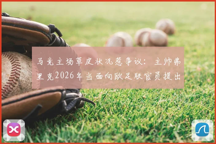 马竞主场草皮状况惹争议：主帅弗里克2026年当面向欧足联官员提出正式投诉，比赛条件成焦点