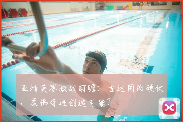 亚精英赛激战前瞻：吉达国民硬仗，柔佛奇迹创造可能？