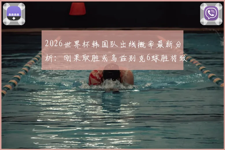 2026世界杯韩国队出线概率最新分析：刚果取胜或乌兹别克6球胜将致其出局，晋级形势仅剩34%