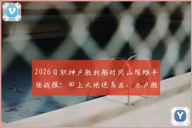 2026日职神户胜利船对冈山绿雉半场战报：田上大地送乌龙，永户胜也锁定胜局，附比分预测与积分榜分析