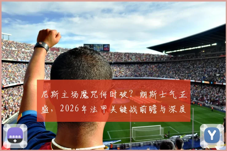 尼斯主场魔咒何时破?朗斯士气正盛,2026年法甲关键战前瞻与深度分析