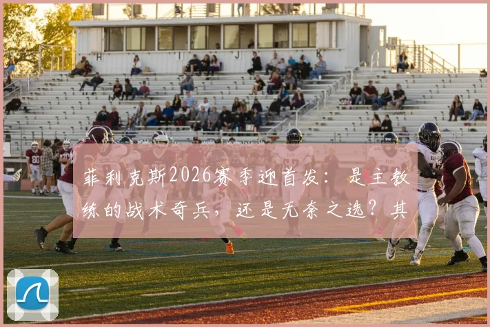 菲利克斯2026赛季迎首发：是主教练的战术奇兵，还是无奈之选？其场上作用深度解析
