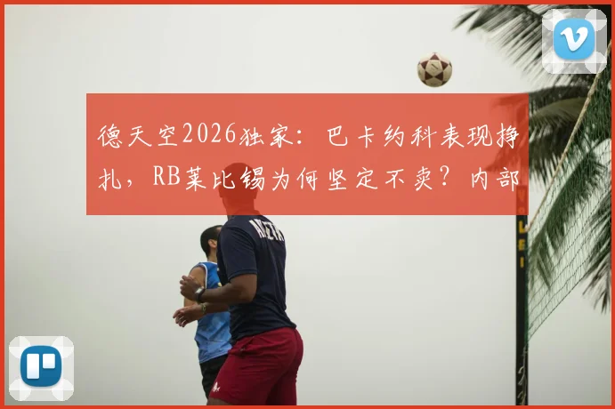 德天空2026独家：巴卡约科表现挣扎，RB莱比锡为何坚定不卖？内部原因与未来解析