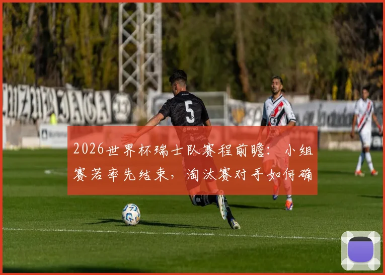 2026世界杯瑞士队赛程前瞻：小组赛若率先结束，淘汰赛对手如何确定？漫长等待实战分析