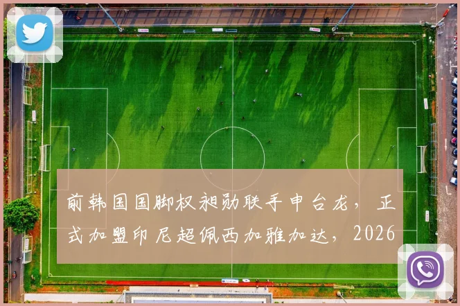 前韩国国脚权昶勋联手申台龙，正式加盟印尼超佩西加雅加达，2026赛季外援动态引关注