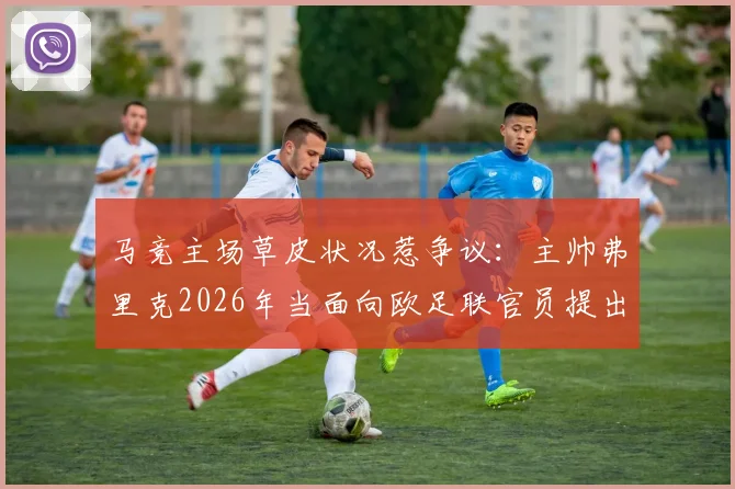 马竞主场草皮状况惹争议：主帅弗里克2026年当面向欧足联官员提出正式投诉，比赛条件成焦点