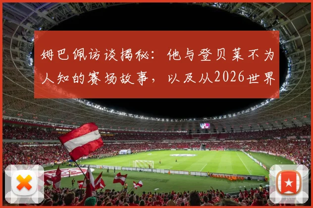 姆巴佩访谈揭秘：他与登贝莱不为人知的赛场故事，以及从2026世界杯周期起如何转型强化防守能力