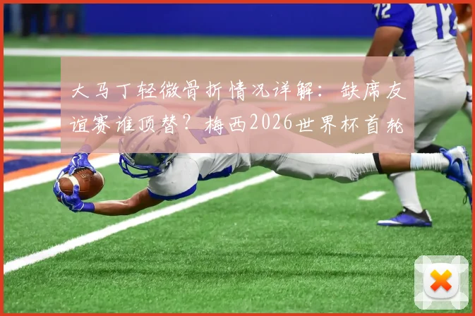 大马丁轻微骨折情况详解:缺席友谊赛谁顶替?梅西2026世界杯首轮出战成焦点