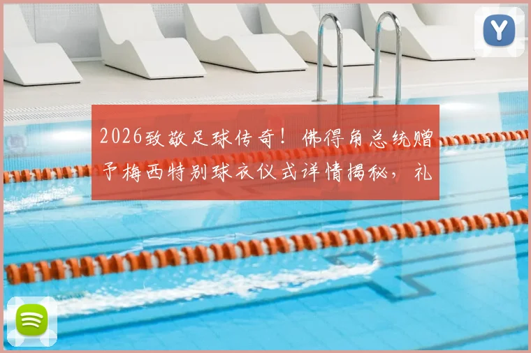2026致敬足球传奇！佛得角总统赠予梅西特别球衣仪式详情揭秘，礼赠缘由、球衣样式及现场安排全解析