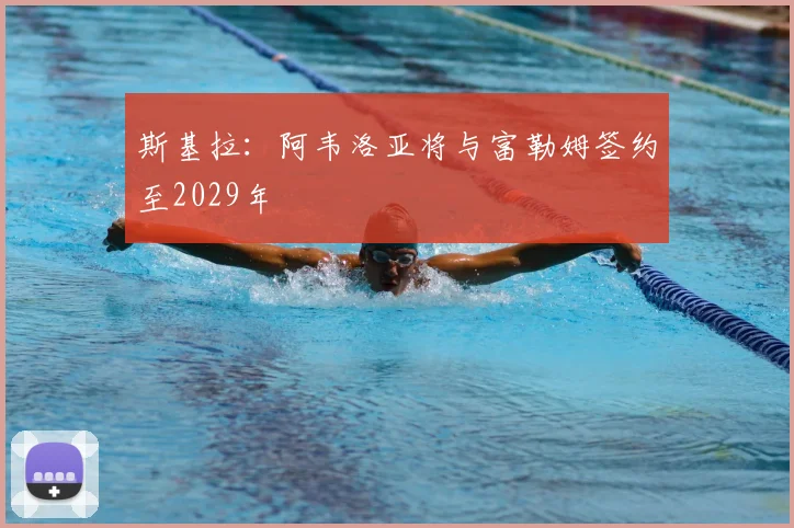 斯基拉：阿韦洛亚将与富勒姆签约至2029年