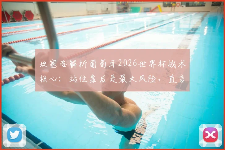 坎塞洛解析葡萄牙2026世界杯战术核心：站位靠后是最大风险，直言主帅信任价值千金