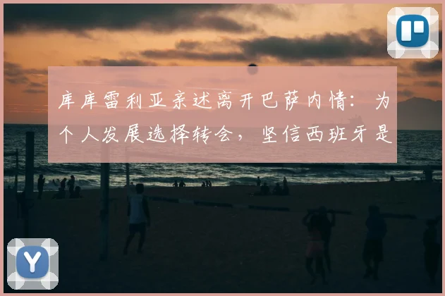 库库雷利亚亲述离开巴萨内情：为个人发展选择转会，坚信西班牙是2026夺冠热门