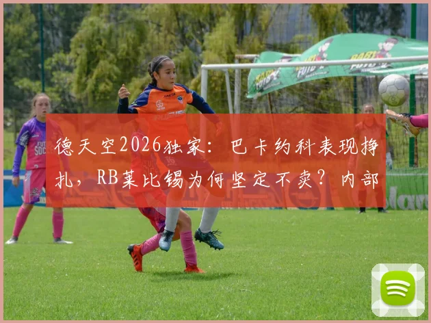 德天空2026独家：巴卡约科表现挣扎，RB莱比锡为何坚定不卖？内部原因与未来解析