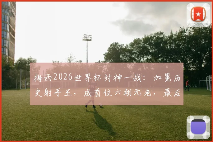 梅西2026世界杯封神一战：加冕历史射手王，成首位六朝元老，最后一舞铸就传奇