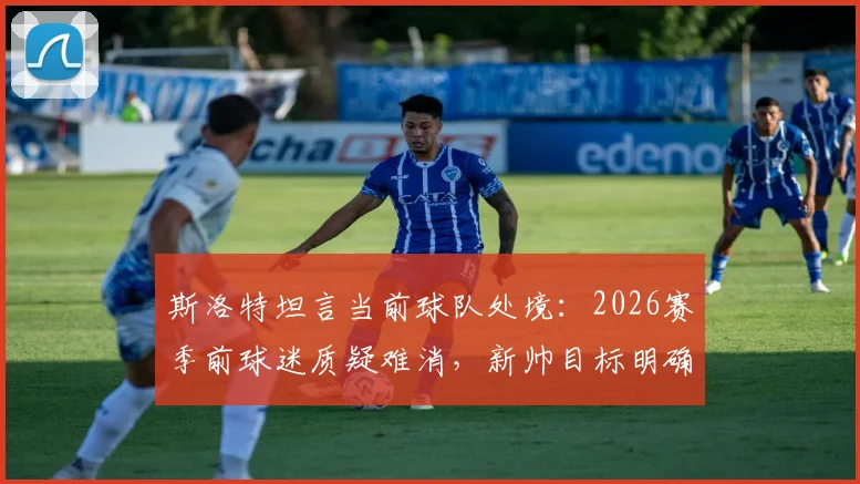 斯洛特坦言当前球队处境：2026赛季前球迷质疑难消，新帅目标明确瞄准下赛季彻底蜕变