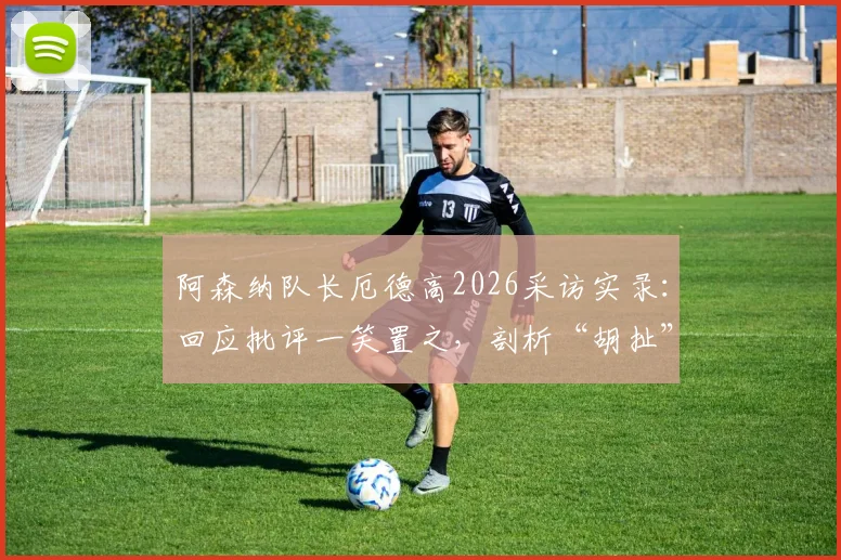 阿森纳队长厄德高2026采访实录：回应批评一笑置之，剖析“胡扯”言论背后的真实态度