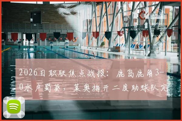2026日职联焦点战报:鹿岛鹿角3-0水户蜀葵,莱奥梅开二度助球队完胜,附全场进球视频集锦回顾