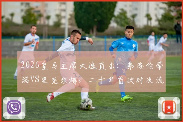 2026皇马主席大选直击:弗洛伦蒂诺VS里克尔梅,二十年首次对决流程、会员投票指南与未来转会影响分析