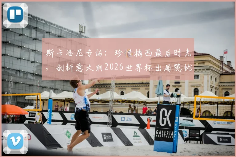 斯卡洛尼专访：珍惜梅西最后时光，剖析意大利2026世界杯出局隐忧与阿根廷战术核心