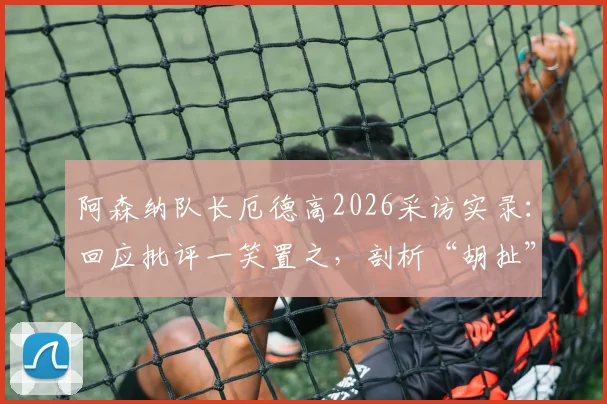阿森纳队长厄德高2026采访实录：回应批评一笑置之，剖析“胡扯”言论背后的真实态度