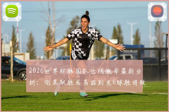 2026世界杯韩国队出线概率最新分析：刚果取胜或乌兹别克6球胜将致其出局，晋级形势仅剩34%