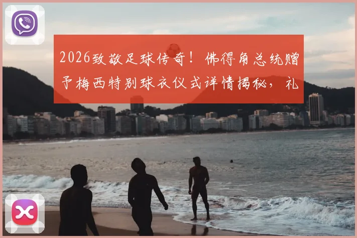 2026致敬足球传奇！佛得角总统赠予梅西特别球衣仪式详情揭秘，礼赠缘由、球衣样式及现场安排全解析